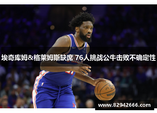 埃奇库姆&格莱姆斯缺席 76人挑战公牛击败不确定性