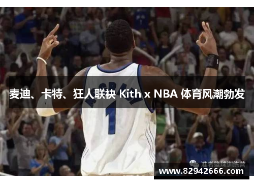麦迪、卡特、狂人联袂 Kith x NBA 体育风潮勃发