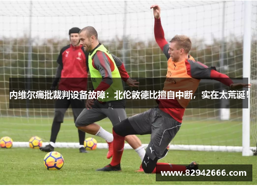内维尔痛批裁判设备故障：北伦敦德比擅自中断，实在太荒诞！