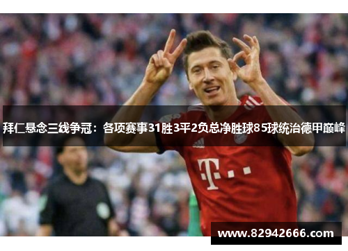 拜仁悬念三线争冠：各项赛事31胜3平2负总净胜球85球统治德甲巅峰